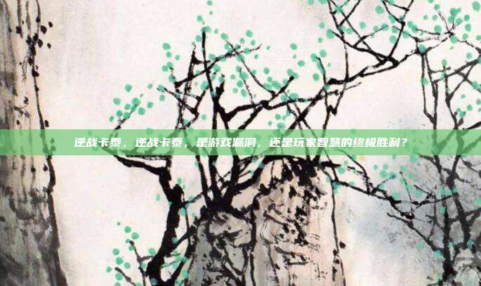 逆战卡泰，逆战卡泰，是游戏漏洞，还是玩家智慧的终极胜利？