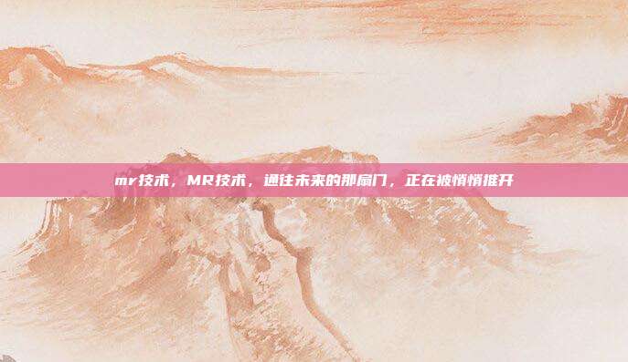 mr技术，MR技术，通往未来的那扇门，正在被悄悄推开