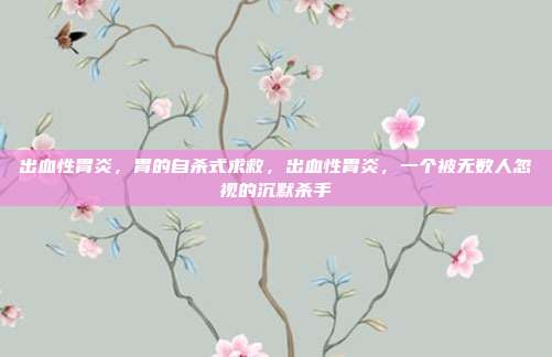 出血性胃炎，胃的自杀式求救，出血性胃炎，一个被无数人忽视的沉默杀手