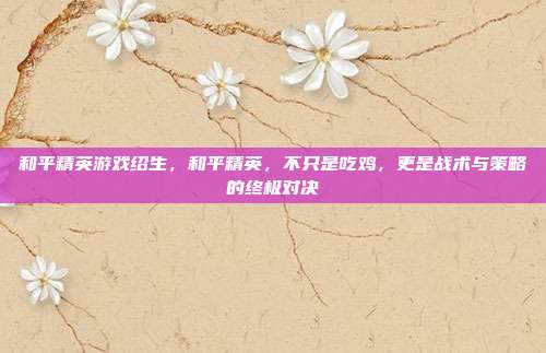 和平精英游戏绍生，和平精英，不只是吃鸡，更是战术与策略的终极对决