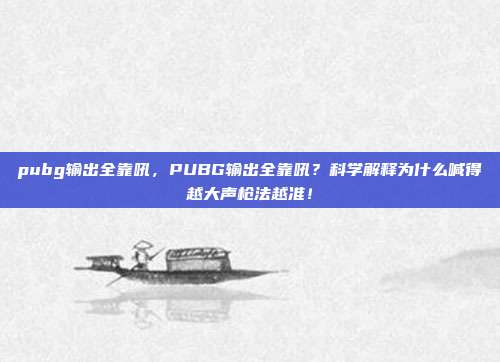 pubg输出全靠吼，PUBG输出全靠吼？科学解释为什么喊得越大声枪法越准！