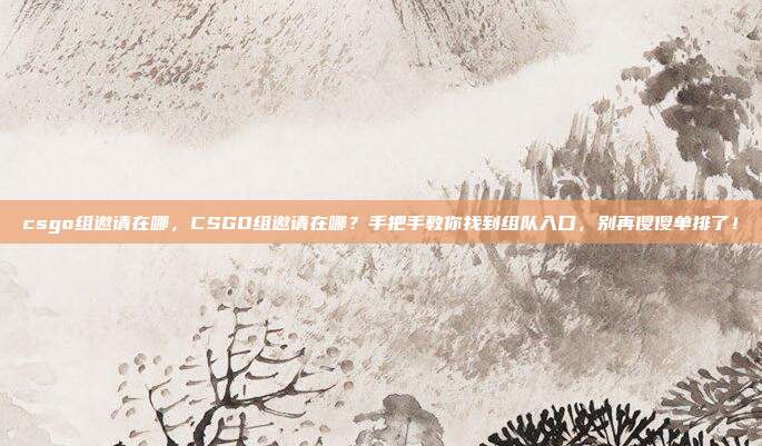 csgo组邀请在哪，CSGO组邀请在哪？手把手教你找到组队入口，别再傻傻单排了！