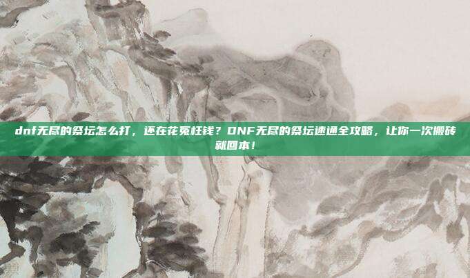 dnf无尽的祭坛怎么打，还在花冤枉钱？DNF无尽的祭坛速通全攻略，让你一次搬砖就回本！