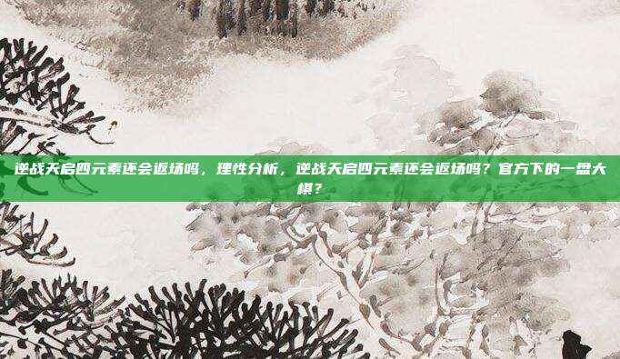 逆战天启四元素还会返场吗，理性分析，逆战天启四元素还会返场吗？官方下的一盘大棋？