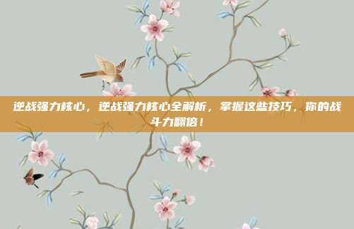 逆战强力核心，逆战强力核心全解析，掌握这些技巧，你的战斗力翻倍！