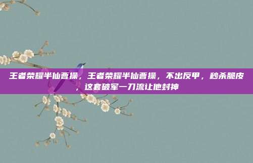 王者荣耀半仙曹操，王者荣耀半仙曹操，不出反甲，秒杀脆皮，这套破军一刀流让他封神