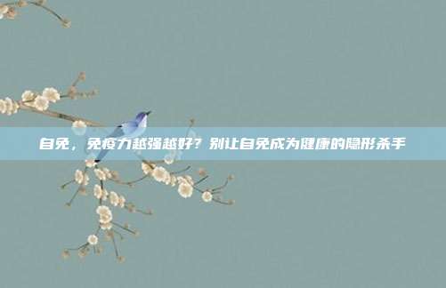 自免，免疫力越强越好？别让自免成为健康的隐形杀手