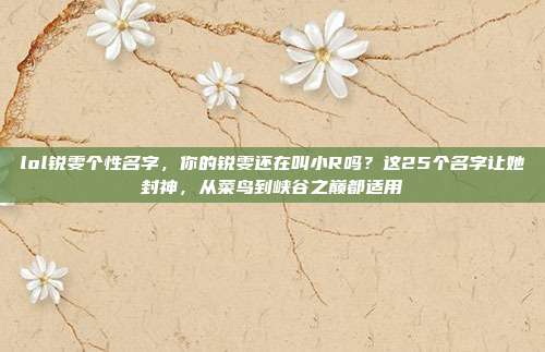 lol锐雯个性名字，你的锐雯还在叫小R吗？这25个名字让她封神，从菜鸟到峡谷之巅都适用