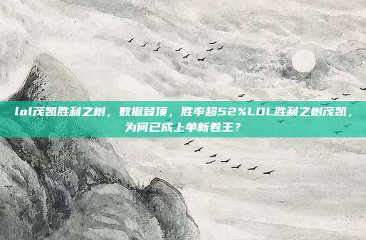 lol茂凯胜利之树，数据登顶，胜率超52%LOL胜利之树茂凯，为何已成上单新卷王？