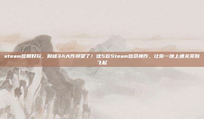 steam短期好玩，别被3A大作绑架了！这5款Steam短命神作，让你一晚上通关爽到飞起