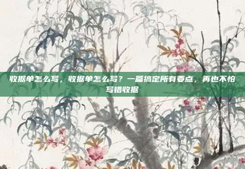 收据单怎么写，收据单怎么写？一篇搞定所有要点，再也不怕写错收据