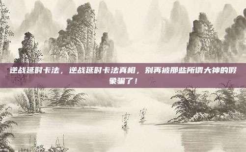 逆战延时卡法，逆战延时卡法真相，别再被那些所谓大神的假象骗了！