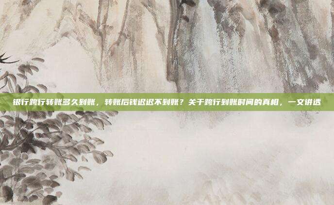 银行跨行转账多久到账，转账后钱迟迟不到账？关于跨行到账时间的真相，一文讲透