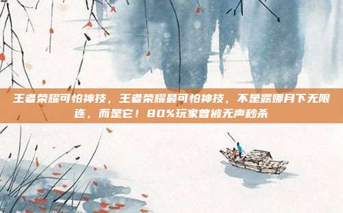 王者荣耀可怕神技，王者荣耀最可怕神技，不是露娜月下无限连，而是它！80%玩家曾被无声秒杀