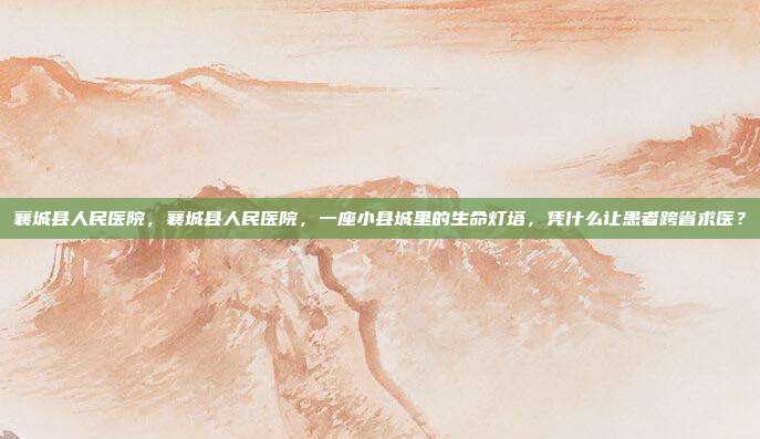襄城县人民医院，襄城县人民医院，一座小县城里的生命灯塔，凭什么让患者跨省求医？