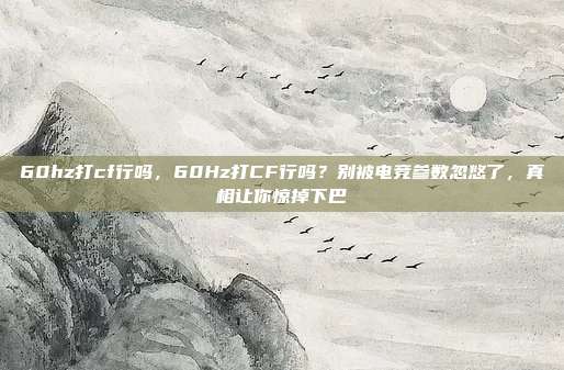 60hz打cf行吗，60Hz打CF行吗？别被电竞参数忽悠了，真相让你惊掉下巴