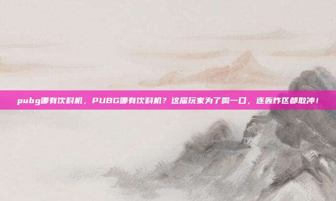 pubg哪有饮料机，PUBG哪有饮料机？这届玩家为了喝一口，连轰炸区都敢冲！