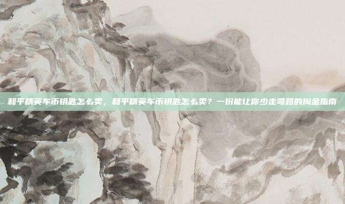和平精英车币钥匙怎么卖，和平精英车币钥匙怎么卖？一份能让你少走弯路的掏金指南