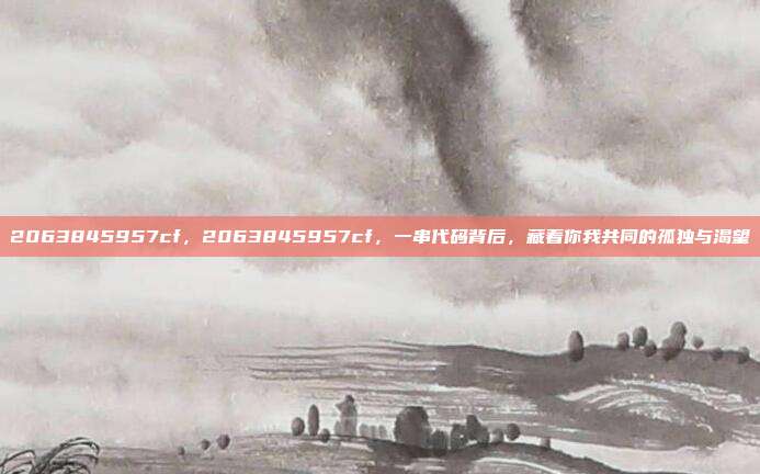 2063845957cf，2063845957cf，一串代码背后，藏着你我共同的孤独与渴望