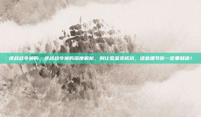 逆战战令换购，逆战战令换购深度解析，别让氪金变成坑，这些细节你一定要知道！