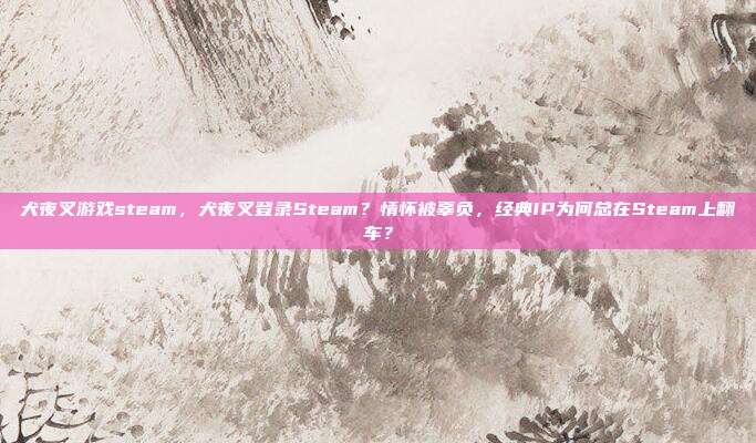 犬夜叉游戏steam，犬夜叉登录Steam？情怀被辜负，经典IP为何总在Steam上翻车？