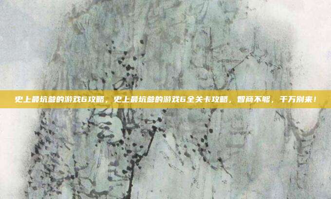史上最坑爹的游戏6攻略，史上最坑爹的游戏6全关卡攻略，智商不够，千万别来！