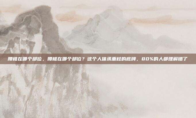 腰椎在哪个部位，腰椎在哪个部位？这个人体承重柱的底牌，80%的人都理解错了