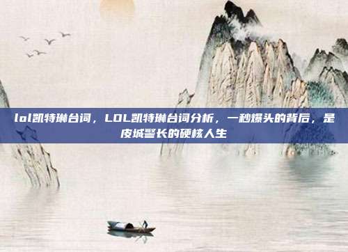 lol凯特琳台词，LOL凯特琳台词分析，一秒爆头的背后，是皮城警长的硬核人生
