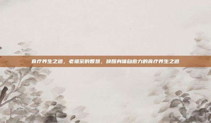 食疗养生之道，老祖宗的智慧，唤醒身体自愈力的食疗养生之道