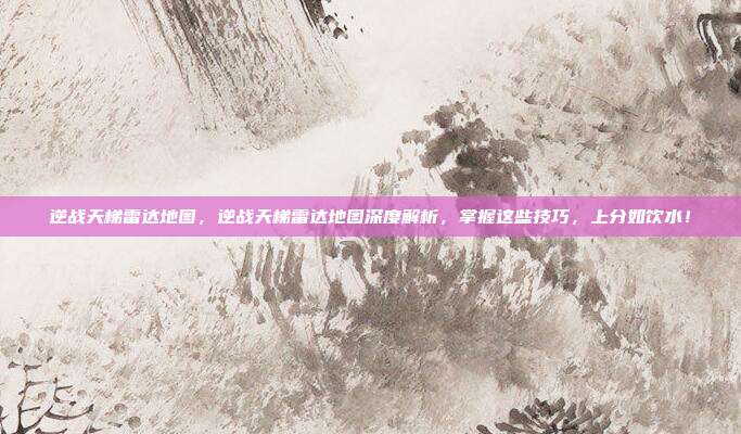 逆战天梯雷达地图，逆战天梯雷达地图深度解析，掌握这些技巧，上分如饮水！