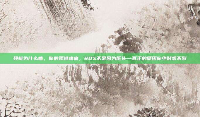 颈椎为什么痛，你的颈椎疼痛，90%不是因为低头—真正的原因你绝对想不到