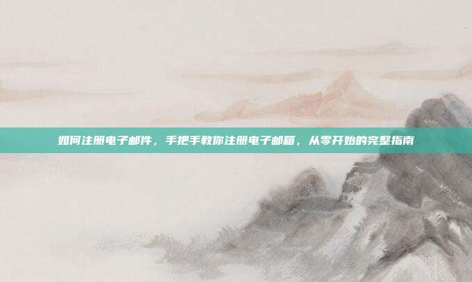 如何注册电子邮件，手把手教你注册电子邮箱，从零开始的完整指南