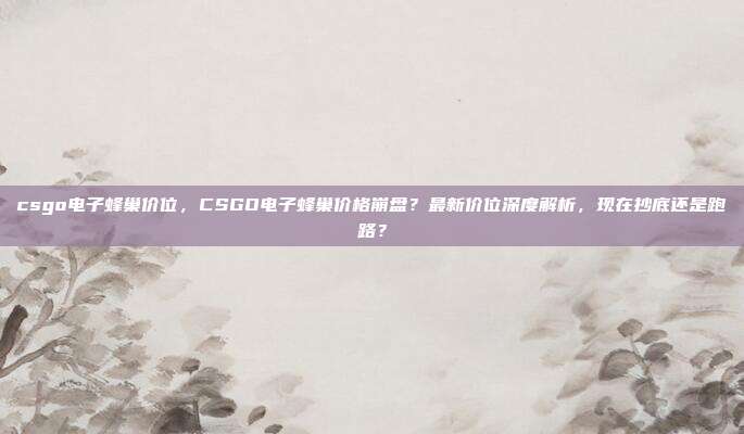 csgo电子蜂巢价位，CSGO电子蜂巢价格崩盘？最新价位深度解析，现在抄底还是跑路？