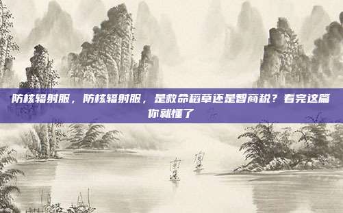 防核辐射服，防核辐射服，是救命稻草还是智商税？看完这篇你就懂了