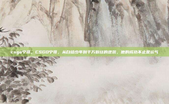 csgo宁哥，CSGO宁哥，从白给少年到千万粉丝的逆袭，他的成功不止是运气