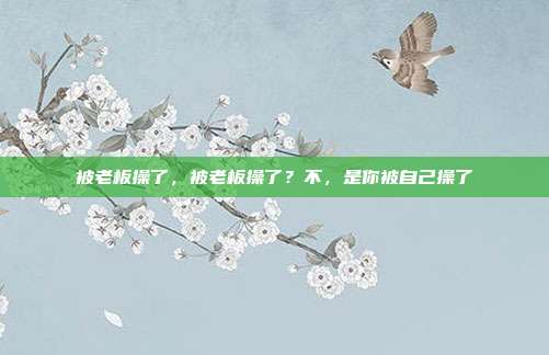 被老板操了，被老板操了？不，是你被自己操了