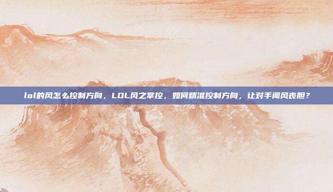 lol的风怎么控制方向，LOL风之掌控，如何精准控制方向，让对手闻风丧胆？