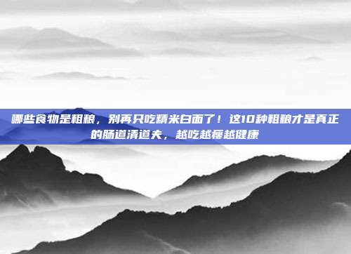 哪些食物是粗粮,别再只吃精米白面了!这10种粗粮才是真正的肠道清道夫,越吃越瘦越健康