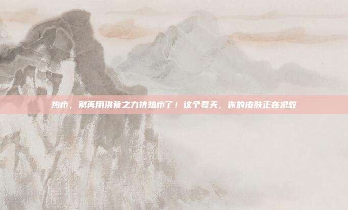 热疖,别再用洪荒之力挤热疖了!这个夏天,你的皮肤正在求救