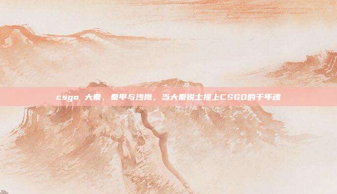 csgo 大秦,秦甲与沙鹰,当大秦锐士撞上CSGO的千年魂