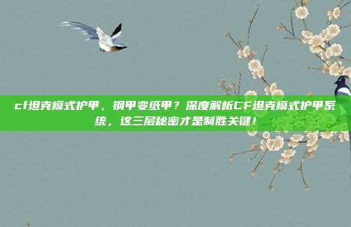 cf坦克模式护甲,钢甲变纸甲?深度解析CF坦克模式护甲系统,这三层秘密才是制胜关键!