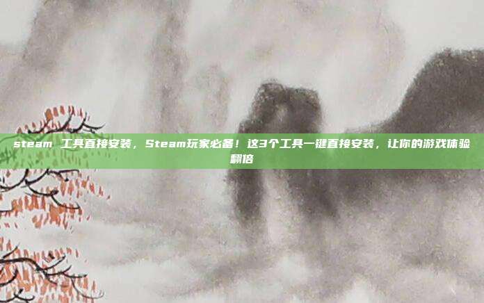 steam 工具直接安装,Steam玩家必备!这3个工具一键直接安装,让你的游戏体验翻倍