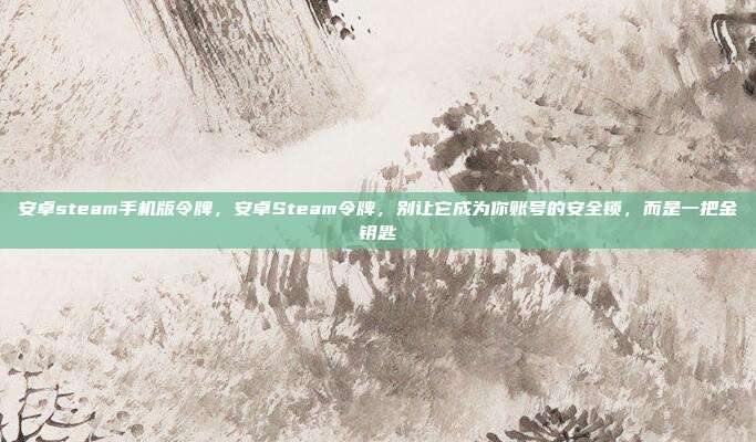 安卓steam手机版令牌,安卓Steam令牌,别让它成为你账号的安全锁,而是一把金钥匙