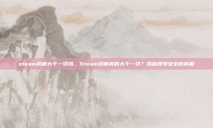 steam初邮大于一切吗,Steam初邮真的大于一切?揭秘账号安全的真相