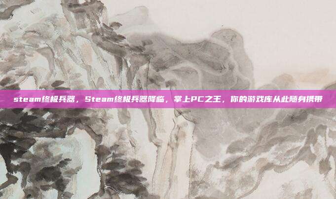 steam终极兵器,Steam终极兵器降临,掌上PC之王,你的游戏库从此随身携带