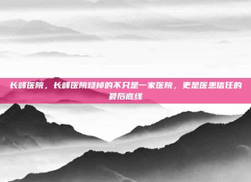 长峰医院，长峰医院烧掉的不只是一家医院，更是医患信任的最后底线