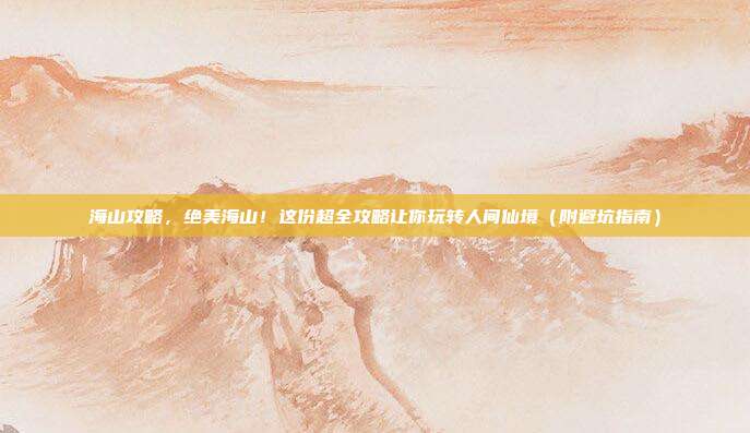 海山攻略,绝美海山!这份超全攻略让你玩转人间仙境(附避坑指南)