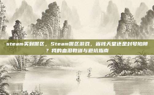 steam买到俄区,Steam俄区游戏,省钱天堂还是封号陷阱?我的血泪教训与避坑指南