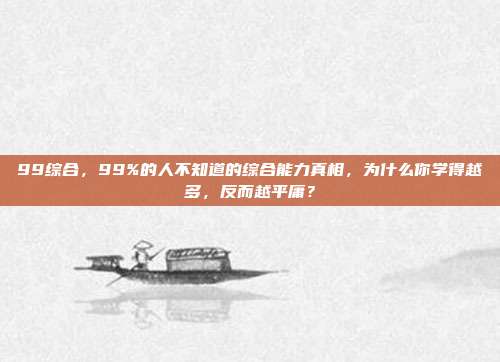 99综合,99%的人不知道的综合能力真相,为什么你学得越多,反而越平庸?