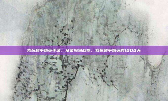 我玩和平精英手游，从菜鸟到战神，我在和平精英的1000天